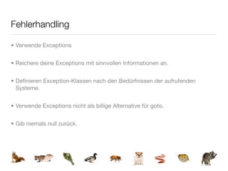 Fehlerhandling

• Verwende Exceptions


• Reichere deine Exceptions mit sinnvollen Informationen an.


• Deﬁnieren Exception-Klassen nach den Bedürfnissen der aufrufenden
  Systeme.


• Verwende Exceptions nicht als billige Alternative für goto.


• Gib niemals null zurück.
 