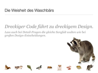 Die Weisheit des Waschbärs



Dreckiger Code führt zu dreckigem Design.
Lass auch bei Detail-Fragen die gleiche Sorgfalt walten wie bei
großen Design-Entscheidungen.
 