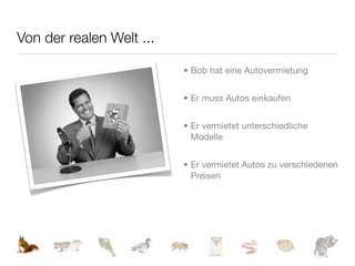 Von der realen Welt ...

                          • Bob hat eine Autovermietung


                          • Er muss Autos einkaufen


                          • Er vermietet unterschiedliche
                            Modelle


                          • Er vermietet Autos zu verschiedenen
                            Preisen
 