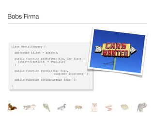 Bobs Firma



 class RentalCompany {

     protected $fleet = array();

     public function addToFleet($id, Car $car) {
       $this->fleet[$id] = $vehicle;
     }

     public function rentCar(Car $car,
                             Customer $customer) {}

     public function returnCar(Car $car) {}

 }
 