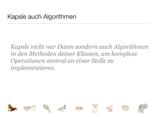 Kapsle auch Algorithmen



 Kapsle nicht nur Daten sondern auch Algorithmen
 in den Methoden deiner Klassen, um komplexe
 Operationen zentral an einer Stelle zu
 implementieren.
 
