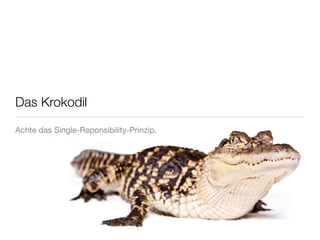 Das Krokodil

Achte das Single-Reponsibility-Prinzip.
 