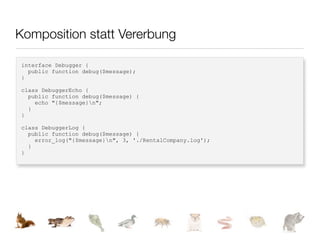 Komposition statt Vererbung

interface Debugger {
  public function debug($message);
}

class DebuggerEcho {
  public function debug($message) {
    echo "{$message}n";
  }
}

class DebuggerLog {
  public function debug($message) {
    error_log("{$message}n", 3, './RentalCompany.log');
  }
}
 