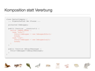 Komposition statt Vererbung

class RentalCompany {
  ... Eigenschaften der Klasse ...

    protected $debugger;

    public function __construct() {
      switch (DEBUG_MODE) {
        case 'echo':
          $this->debugger = new DebuggerEcho();
          break;
        case 'log':
          $this->debugger = new DebuggerLog();
          break;
      }
    }

    public function debug($message) {
      $this->debugger->debug($message);
    }
}
 