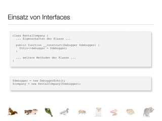 Einsatz von Interfaces

 class RentalCompany {
   ... Eigenschaften der Klasse ...

     public function __construct(Debugger $debugger) {
       $this->debugger = $debugger;
     }

     ... weitere Methoden der Klasse ...
 }




 $debugger = new DebuggerEcho();
 $company = new RentalCompany($debugger);
 