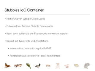 Stubbles IoC Container

• Portierung von Google Guice (Java)


• Entwickelt als Teil des Stubble Frameworks


• Kann auch außerhalb der Frameworks verwendet werden


• Basiert auf Type Hints und Annotations


  • Keine native Unterstützung durch PHP


  • Annotations als Teil der PHP-Doc-Kommentare
 
