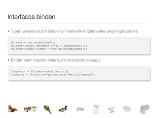 Interfaces binden

• Typen werden durch Binder an konkrete Implementierungen gebunden:

 $binder = new stubBinder();
 $binder->bind('Debugger')->to('DebuggerEcho');
 $binder->bind('Logger')->to('DateTimeLogger');



• Binder kann Injector liefern, der Instanzen erzeugt:

 $injector = $binder->getInjector();
 $company = $injector->getInstance('RentalCompany');
 