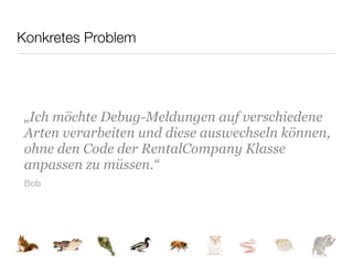 Konkretes Problem




 „Ich möchte Debug-Meldungen auf verschiedene
 Arten verarbeiten und diese auswechseln können,
 ohne den Code der RentalCompany Klasse
 anpassen zu müssen.“
 Bob
 