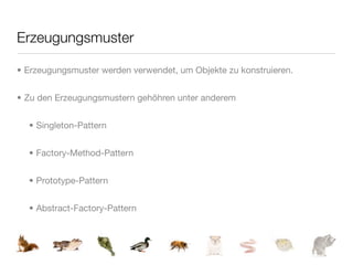 Erzeugungsmuster

• Erzeugungsmuster werden verwendet, um Objekte zu konstruieren.


• Zu den Erzeugungsmustern gehöhren unter anderem


  • Singleton-Pattern


  • Factory-Method-Pattern


  • Prototype-Pattern


  • Abstract-Factory-Pattern
 