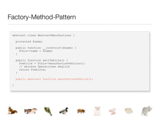 Factory-Method-Pattern

 abstract class AbstractManufacturer {

     protected $name;

     public function __construct($name) {
       $this->name = $name;
     }

     public function sellVehicle() {
       $vehicle = $this->manufactureVehicle();
       // weitere Operationen möglich
       return $vehicle;
     }

     public abstract function manufactureVehicle();

 }
 