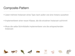 Composite-Pattern

• Lässt mehrere Instanzen eines Typs nach außen wie eine Instanz aussehen


• Implementieren einer neuen Klasse, die die einzelnen Instanzen aufnimmt


• Muss die selbe Schnittstelle implementieren wie die entsprechenden
  Instanzen
 
