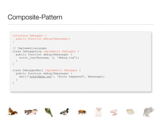 Composite-Pattern

 interface Debugger {
   public function debug($message);
 }

 // Implementierungen
 class DebuggerLog implements Debugger {
   public function debug($message) {
     error_log($mssage, 3, 'debug.log');
   }
 }

 class DebuggerMail implements Debugger {
   public function debug($message) {
     mail('schst@php.net', 'Error happened', $message);
   }
 }
 
