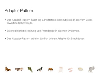 Adapter-Pattern

• Das Adapter-Pattern passt die Schnittstelle eines Objekts an die vom Client
  erwartete Schnittstelle.


• Es erleichtert die Nutzung von Fremdcode in eigenen Systemen.


• Das Adapter-Pattern arbeitet ähnlich wie ein Adapter für Steckdosen.
 