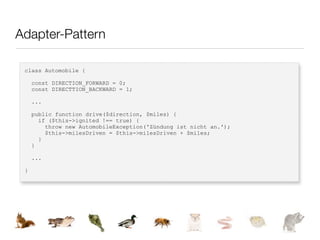 Adapter-Pattern

 class Automobile {

     const DIRECTION_FORWARD = 0;
     const DIRECTTION_BACKWARD = 1;

     ...

     public function drive($direction, $miles) {
       if ($this->ignited !== true) {
         throw new AutomobileException('Zündung ist nicht an.');
         $this->milesDriven = $this->milesDriven + $miles;
       }
     }

     ...

 }
 