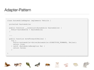Adapter-Pattern

 class AutomobileAdapter implements Vehicle {

     protected $automobile;

     public function __construct(Automobile $automobile) {
       $this->automobile = $automobile;
     }

     ...

     public function moveForward($miles) {
       try {
         $this->automobile->drive(Automobile::DIRECTION_FORWARD, $miles);
         return true;
       } catch (AutomobileException $e) {
         return false;
       }

 }
 