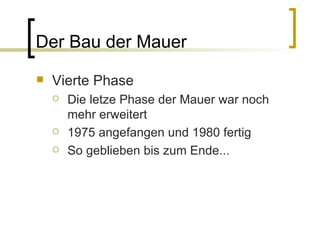 Der Bau der Mauer Vierte Phase Die letze Phase der Mauer war noch mehr erweitert 1975 angefangen und 1980 fertig So geblieben bis zum Ende... 