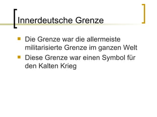 Innerdeutsche Grenze Die Grenze war die allermeiste militarisierte Grenze im ganzen Welt Diese Grenze war einen Symbol für den Kalten Krieg 