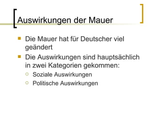 Auswirkungen der Mauer Die Mauer hat für Deutscher viel geändert Die Auswirkungen sind hauptsächlich in zwei Kategorien gekommen: Soziale Auswirkungen Politische Auswirkungen 