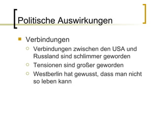 Politische Auswirkungen Verbindungen Verbindungen zwischen den USA und Russland sind schlimmer geworden Tensionen sind großer geworden Westberlin hat gewusst, dass man nicht so leben kann 