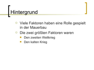 Hintergrund Viele Faktoren haben eine Rolle gespielt in der Mauerbau Die zwei größten Faktoren waren Den zweiten Weltkrieg Den kalten Krieg 