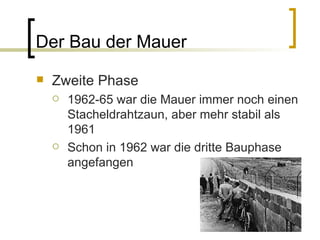 Der Bau der Mauer Zweite Phase 1962-65 war die Mauer immer noch einen Stacheldrahtzaun, aber mehr stabil als 1961 Schon in 1962 war die dritte Bauphase angefangen 