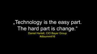 „Technology is the easy part.
The hard part is change.“
Daniel Hartelt, CIO Bayer Group
#dtsummit16
 