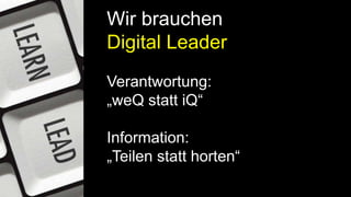 Wir brauchen
Digital Leader
Verantwortung:
„weQ statt iQ“
Information:
„Teilen statt horten“
 