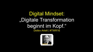 Digital Mindset:
„Digitale Transformation
beginnt im Kopf.“
Detlev Artelt | #TWR16
 
