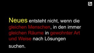 Neues entsteht nicht, wenn die
gleichen Menschen, in den immer
gleichen Räume in gewohnter Art
und Weise nach Lösungen
suchen..
 