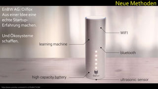 https://www.youtube.com/watch?v=UY8uB6CTKQM
EnBWAG: Oilfox
Aus einer Idee eine
echte Startup-
Erfahrung machen.
Und Ökosysteme
schaffen.
Neue Methoden
 