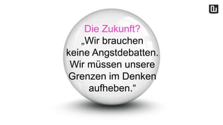 Die Zukunft?
„Wir brauchen
keine Angstdebatten.
Wir müssen unsere
Grenzen im Denken
aufheben.“
 