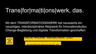 Trans|for|ma|ti|ons|werk, das.
Mit dem TRANSFORMATIONSWERK hat neuwaerts ein
neuartiges, interdisziplinäres Netzwerk für Innovationskultur,
Change-Begleitung und digitale Transformation geschaffen.
NEUE RÄUME. MENSCHEN. UND
METHODEN.
transformationswerk.de
 