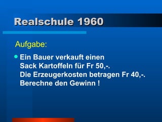 Realschule 1960 Ein Bauer verkauft einen  Sack Kartoffeln für Fr 50,-.  Die Erzeugerkosten betragen Fr 40,-. Berechne den Gewinn ! Aufgabe: 