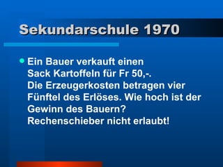 Sekundarschule 1970 Ein Bauer verkauft einen  Sack Kartoffeln für Fr 50,-.  Die Erzeugerkosten betragen vier Fünftel des Erlöses. Wie hoch ist der Gewinn des Bauern?  Rechenschieber nicht erlaubt! 