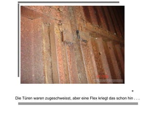                                                                                                                                                                                                                  Die Türen waren zugeschweisst, aber eine Flex kriegt das schon hin . . . 