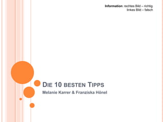 Information: rechtes Bild – richtig
                                             linkes Bild – falsch




DIE 10 BESTEN TIPPS
Melanie Karrer & Franziska Hönel
 
