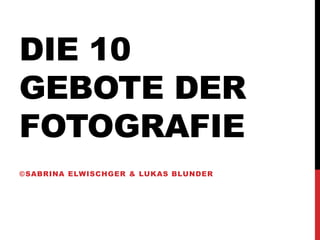 DIE 10
GEBOTE DER
FOTOGRAFIE
©SABRINA ELWISCHGER & LUKAS BLUNDER
 