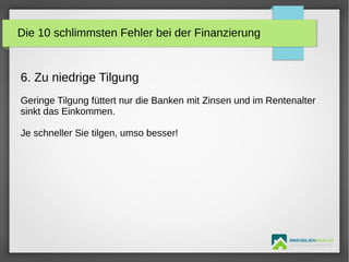 IMMOBILIENMAKLER
GETUTA HOLBAN & HERBERT TÜRK
6. Zu niedrige Tilgung
Geringe Tilgung füttert nur die Banken mit Zinsen und im Rentenalter
sinkt das Einkommen.
Je schneller Sie tilgen, umso besser!
Die 10 schlimmsten Fehler bei der Finanzierung
 