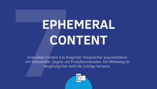 7Snackable Content à la Snapchat: Fürsprecher argumentieren
mit Exklusivität, Gegner mit Produktionskosten. Ein Mittelweg ist
langfristig hier wohl die richtige Variante.
EPHEMERAL
CONTENT
 