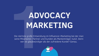1Die nächste große Entwicklung im Influencer-Marketing bei der man
seine Mitarbeiter, Partner und Kunden als Markenträger nutzt. Denn
wer ist glaubwürdiger als der zufriedene Kunde? Genau.
ADVOCACY
MARKETING
 