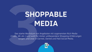 3Das starke Wachstum von Angeboten mit sogenannten Rich Media
(Video, AR, etc.) wird wohl für immer umfassendere Shopping-Erfahrungen
sorgen, und zwar in Earned, Owned und Paid Social Media.
SHOPPABLE
MEDIA
 