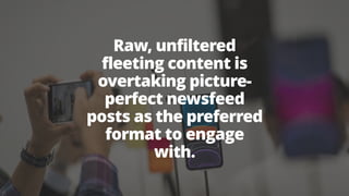 Raw, unfiltered
fleeting content is
overtaking picture-
perfect newsfeed
posts as the preferred
format to engage
with.  
 
