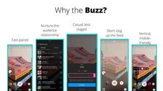 Fast-paced
Nurture the
audience
relationship
Casual, less
staged Don’t clog
up the feed
Vertical,
mobile-
friendly
Why the Buzz?
 