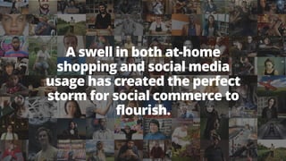 A swell in both at-home
shopping and social media
usage has created the perfect
storm for social commerce to
flourish.
 