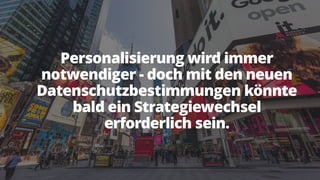 Personalisierung wird immer
notwendiger - doch mit den neuen
Datenschutzbestimmungen könnte
bald ein Strategiewechsel
erforderlich sein.
 