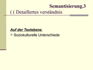 Semantisierung.3
( ( Detaillertes verständnis


Auf der Textebene
 Soziokulturelle Unterschiede
 