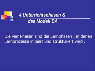 4 Unterrichtsphasen &
               das Modell DA

   Die vier Phasen sind die Lernphasen , in denen
    Lernprozesse initiiert und strukturiert wird .
 