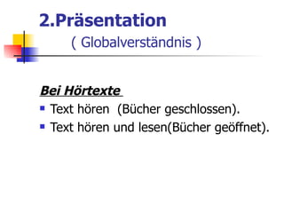 2.Präsentation
     ( Globalverständnis )


Bei Hörtexte
 Text hören (Bücher geschlossen).

 Text hören und lesen(Bücher geöffnet).
 