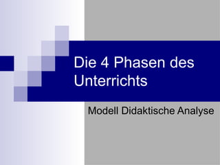 Die 4 Phasen des
Unterrichts
 Modell Didaktische Analyse
 