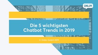 Die 5 wichtigsten
Chatbot Trends in 2019
© Onlim GmbH 2019
 
